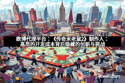 欧博代理平台：《传奇米老鼠2》制作人：高昂的开发成本背后隐藏的创新与挑战
